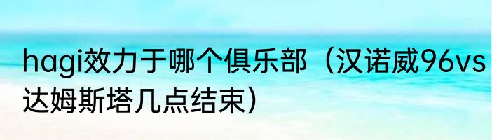 hagi效力于哪个俱乐部（汉诺威96vs达姆斯塔几点结束）