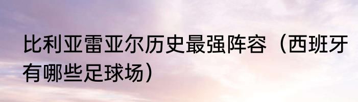 比利亚雷亚尔历史最强阵容（西班牙有哪些足球场）