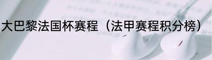 大巴黎法国杯赛程（法甲赛程积分榜）