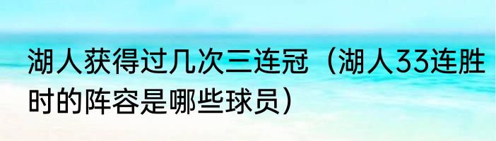 湖人获得过几次三连冠（湖人33连胜时的阵容是哪些球员）