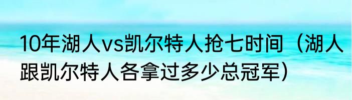 10年湖人vs凯尔特人抢七时间（湖人跟凯尔特人各拿过多少总冠军）