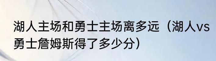 湖人主场和勇士主场离多远（湖人vs勇士詹姆斯得了多少分）