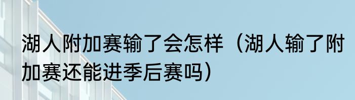湖人附加赛输了会怎样（湖人输了附加赛还能进季后赛吗）