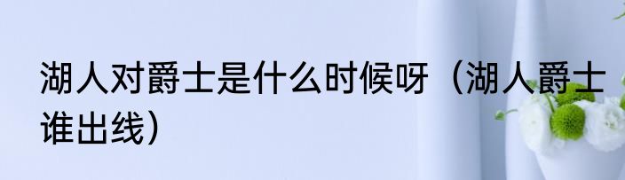 湖人对爵士是什么时候呀（湖人爵士谁出线）