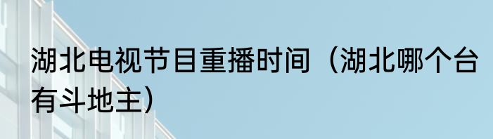 湖北电视节目重播时间（湖北哪个台有斗地主）