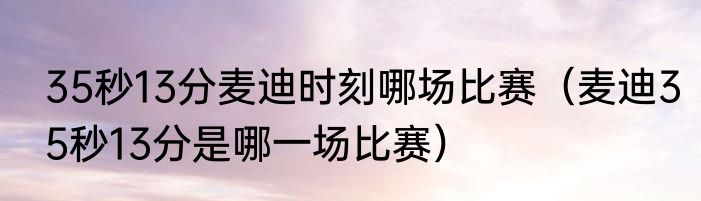 35秒13分麦迪时刻哪场比赛（麦迪35秒13分是哪一场比赛）