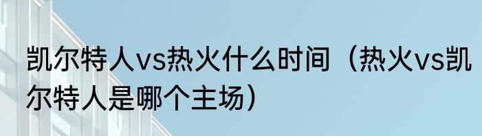 凯尔特人vs热火什么时间（热火vs凯尔特人是哪个主场）
