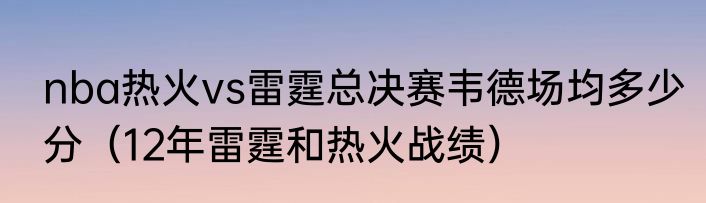 nba热火vs雷霆总决赛韦德场均多少分（12年雷霆和热火战绩）