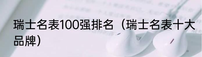 瑞士名表100强排名（瑞士名表十大品牌）