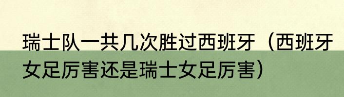 瑞士队一共几次胜过西班牙（西班牙女足厉害还是瑞士女足厉害）