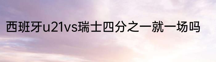 西班牙u21vs瑞士四分之一就一场吗