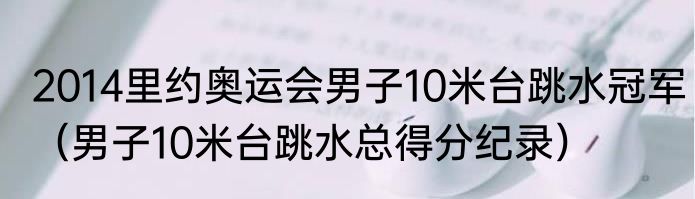 2014里约奥运会男子10米台跳水冠军（男子10米台跳水总得分纪录）