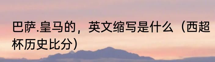 巴萨.皇马的，英文缩写是什么（西超杯历史比分）