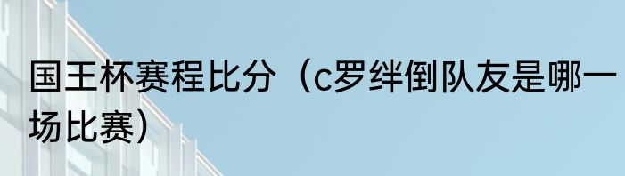 国王杯赛程比分（c罗绊倒队友是哪一场比赛）