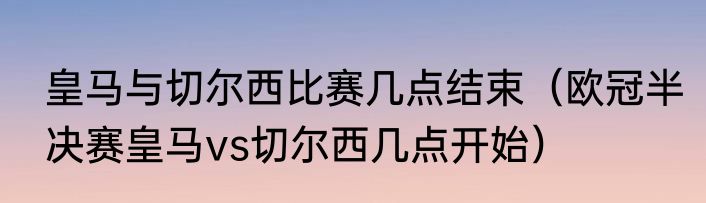 皇马与切尔西比赛几点结束（欧冠半决赛皇马vs切尔西几点开始）
