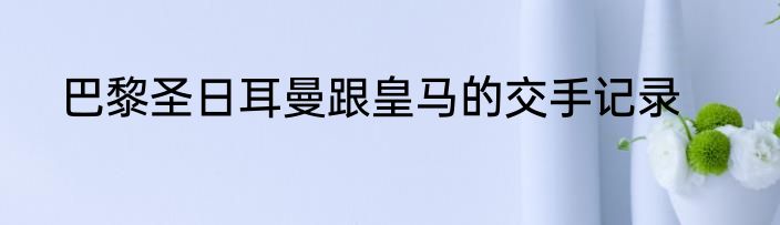 巴黎圣日耳曼跟皇马的交手记录