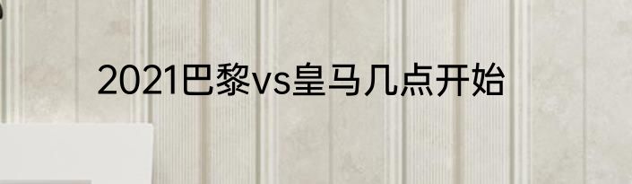 2021巴黎vs皇马几点开始