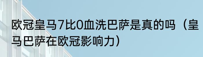 欧冠皇马7比0血洗巴萨是真的吗（皇马巴萨在欧冠影响力）