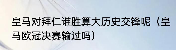 皇马对拜仁谁胜算大历史交锋呢（皇马欧冠决赛输过吗）