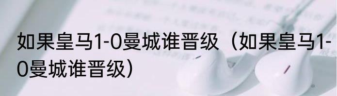 如果皇马1-0曼城谁晋级（如果皇马1-0曼城谁晋级）