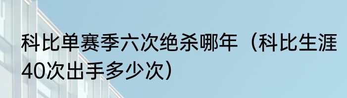 科比单赛季六次绝杀哪年(科比生涯40次出手多少次)