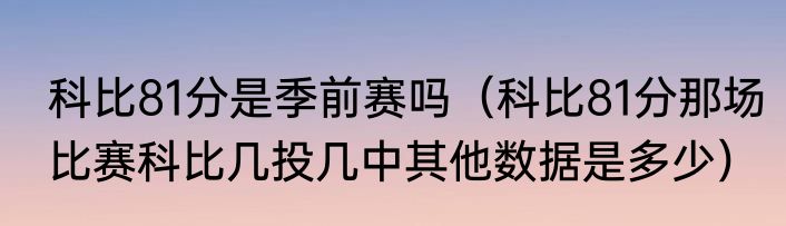 科比81分是季前赛吗（科比81分那场比赛科比几投几中其他数据是多少）
