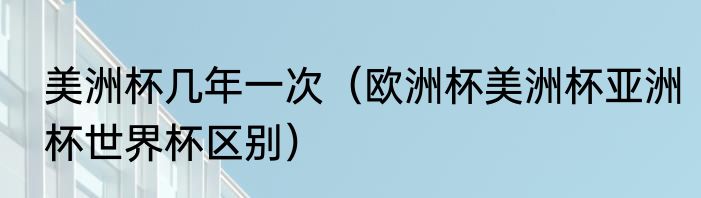 美洲杯几年一次（欧洲杯美洲杯亚洲杯世界杯区别）