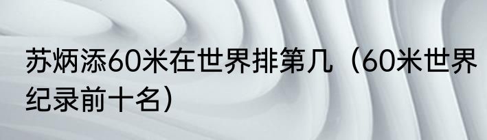 苏炳添60米在世界排第几（60米世界纪录前十名）