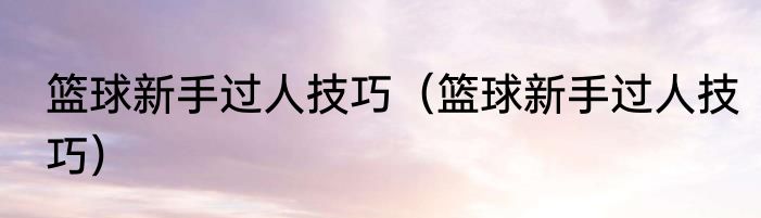 篮球新手过人技巧（篮球新手过人技巧）