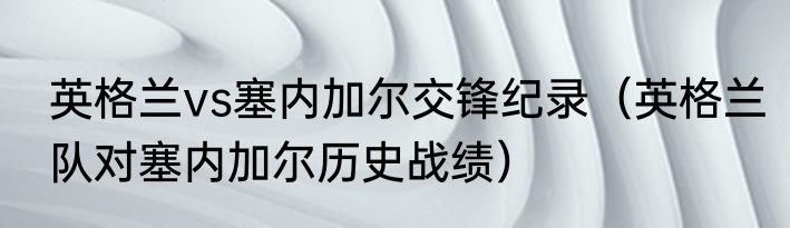 英格兰vs塞内加尔交锋纪录（英格兰队对塞内加尔历史战绩）