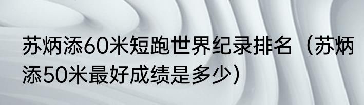 苏炳添60米短跑世界纪录排名（苏炳添50米最好成绩是多少）