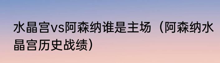 水晶宫vs阿森纳谁是主场（阿森纳水晶宫历史战绩）
