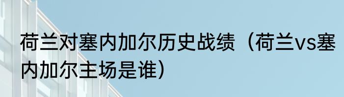 荷兰对塞内加尔历史战绩（荷兰vs塞内加尔主场是谁）