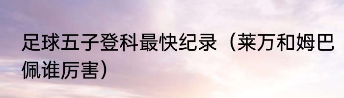 足球五子登科最快纪录（莱万和姆巴佩谁厉害）