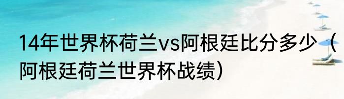 14年世界杯荷兰vs阿根廷比分多少（阿根廷荷兰世界杯战绩）