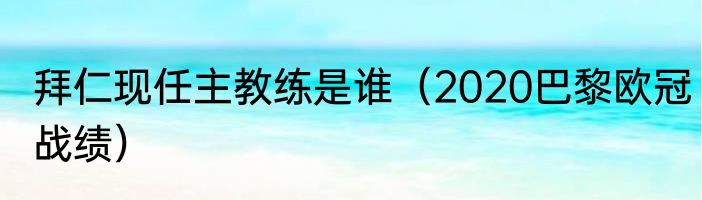 拜仁现任主教练是谁（2020巴黎欧冠战绩）