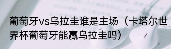 葡萄牙vs乌拉圭谁是主场（卡塔尔世界杯葡萄牙能赢乌拉圭吗）