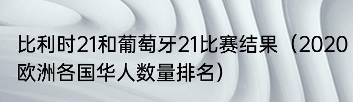 比利时21和葡萄牙21比赛结果（2020欧洲各国华人数量排名）