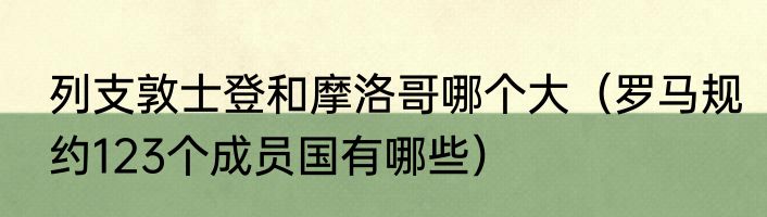 列支敦士登和摩洛哥哪个大（罗马规约123个成员国有哪些）