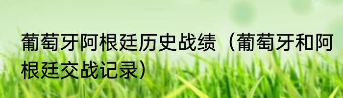 葡萄牙阿根廷历史战绩（葡萄牙和阿根廷交战记录）