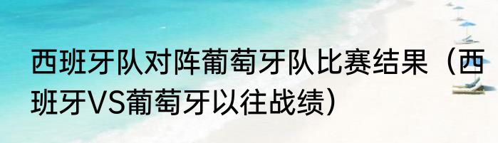 西班牙队对阵葡萄牙队比赛结果（西班牙VS葡萄牙以往战绩）