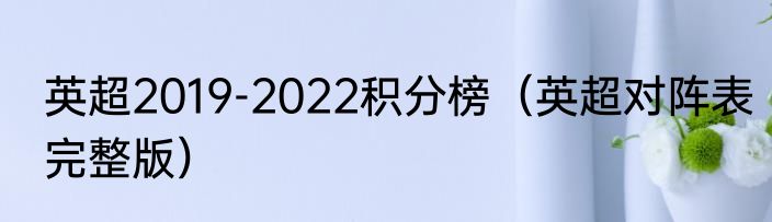 英超2019-2022积分榜（英超对阵表完整版）