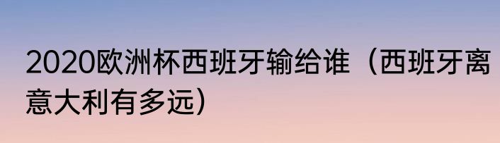 2020欧洲杯西班牙输给谁（西班牙离意大利有多远）