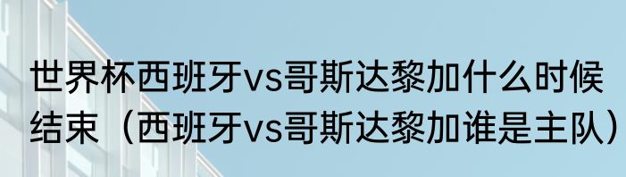 世界杯西班牙vs哥斯达黎加什么时候结束（西班牙vs哥斯达黎加谁是主队）