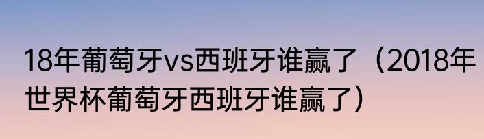 18年葡萄牙vs西班牙谁赢了（2018年世界杯葡萄牙西班牙谁赢了）