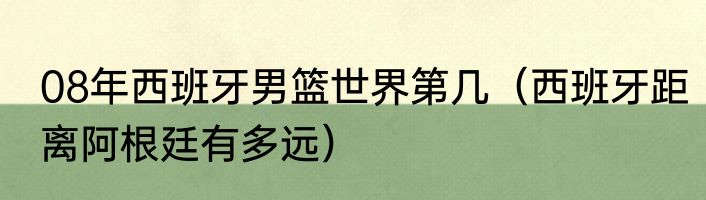 08年西班牙男篮世界第几（西班牙距离阿根廷有多远）