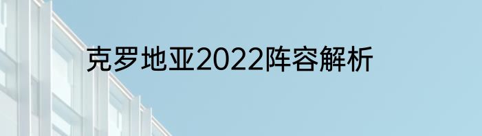 克罗地亚2022阵容解析