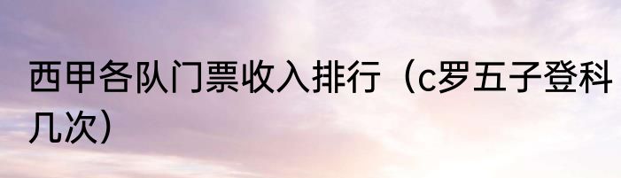 西甲各队门票收入排行（c罗五子登科几次）