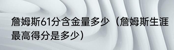 詹姆斯61分含金量多少（詹姆斯生涯最高得分是多少）