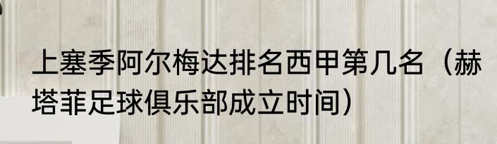上塞季阿尔梅达排名西甲第几名（赫塔菲足球俱乐部成立时间）